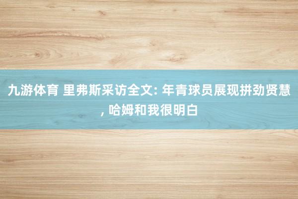 九游体育 里弗斯采访全文: 年青球员展现拼劲贤慧, 哈姆和我很明白