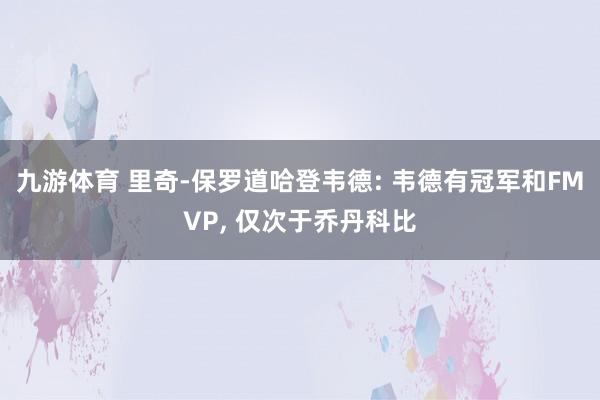九游体育 里奇-保罗道哈登韦德: 韦德有冠军和FMVP, 仅次于乔丹科比