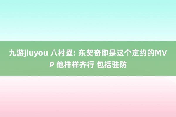 九游jiuyou 八村塁: 东契奇即是这个定约的MVP 他样样齐行 包括驻防