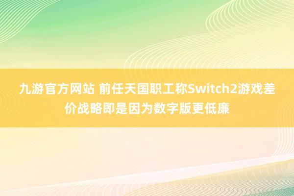 九游官方网站 前任天国职工称Switch2游戏差价战略即是因为数字版更低廉