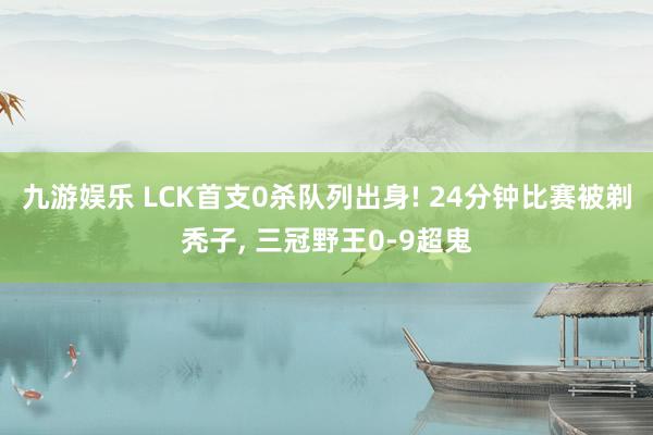 九游娱乐 LCK首支0杀队列出身! 24分钟比赛被剃秃子, 三冠野王0-9超鬼