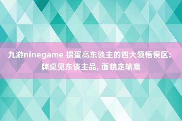九游ninegame 掼蛋高东谈主的四大领悟误区: 牌桌见东谈主品, 面貌定输赢
