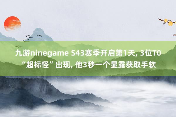 九游ninegame S43赛季开启第1天, 3位T0“超标怪”出现, 他3秒一个显露获取手软