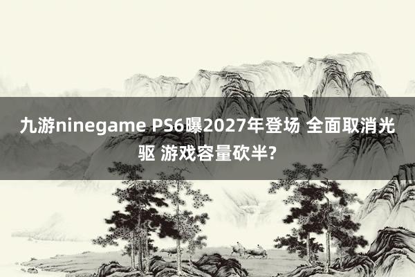 九游ninegame PS6曝2027年登场 全面取消光驱 游戏容量砍半?
