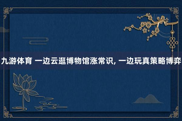 九游体育 一边云逛博物馆涨常识, 一边玩真策略博弈