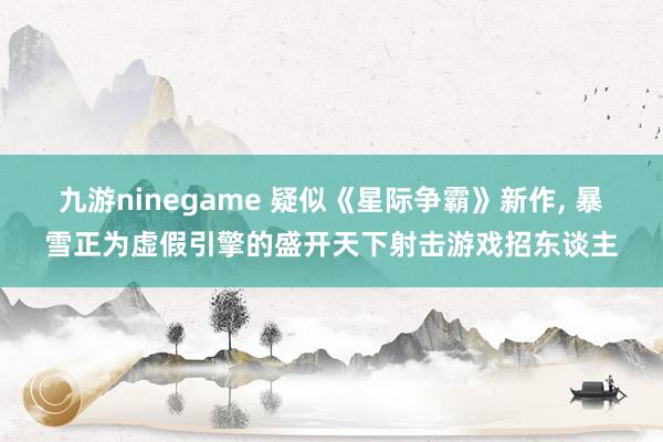 九游ninegame 疑似《星际争霸》新作, 暴雪正为虚假引擎的盛开天下射击游戏招东谈主