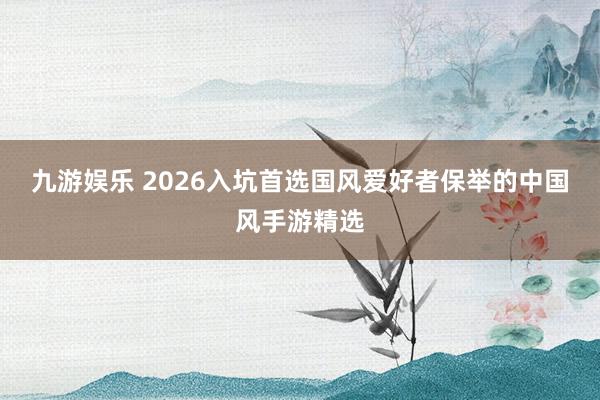 九游娱乐 2026入坑首选国风爱好者保举的中国风手游精选