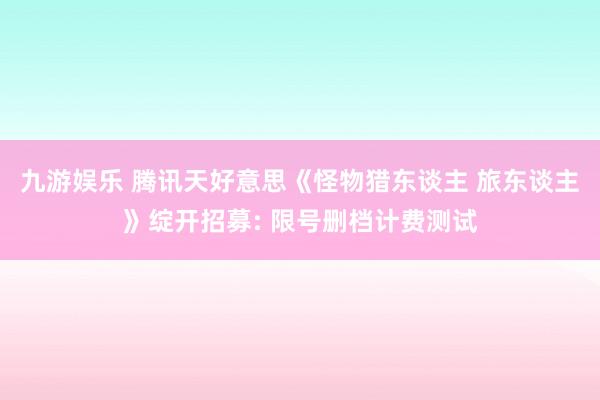 九游娱乐 腾讯天好意思《怪物猎东谈主 旅东谈主》绽开招募: 限号删档计费测试