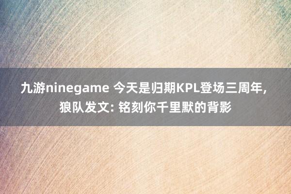 九游ninegame 今天是归期KPL登场三周年, 狼队发文: 铭刻你千里默的背影