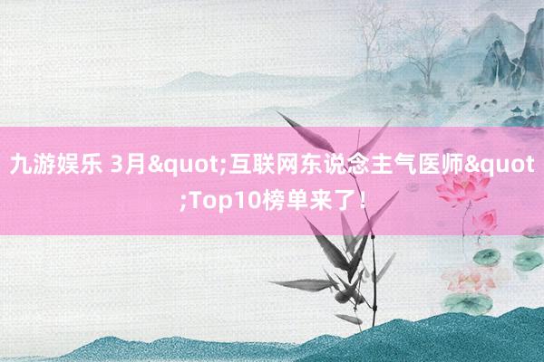 九游娱乐 3月"互联网东说念主气医师"Top10榜单来了！