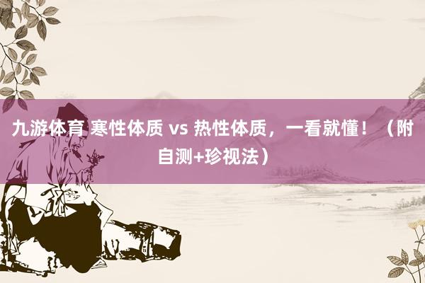九游体育 寒性体质 vs 热性体质，一看就懂！（附自测+珍视法）