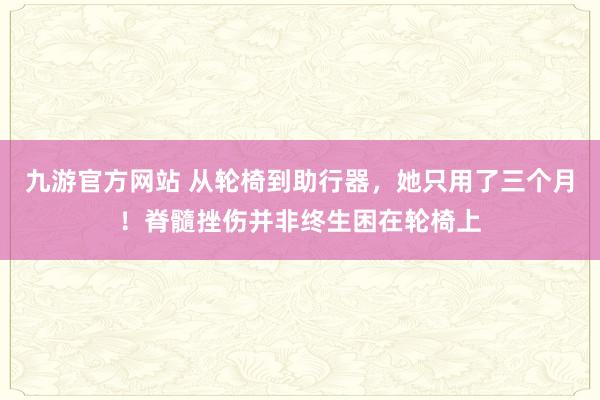 九游官方网站 从轮椅到助行器，她只用了三个月！脊髓挫伤并非终生困在轮椅上