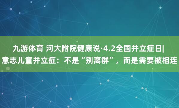九游体育 河大附院健康说·4.2全国并立症日| 意志儿童并立症：不是“别离群”，而是需要被相连