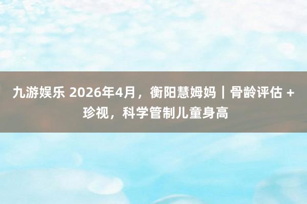 九游娱乐 2026年4月，衡阳慧姆妈｜骨龄评估 + 珍视，科学管制儿童身高