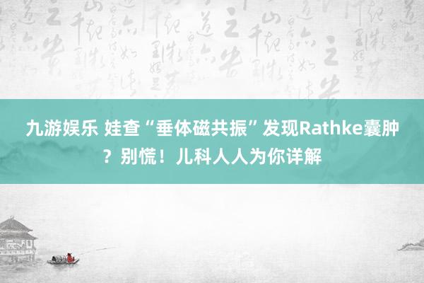 九游娱乐 娃查“垂体磁共振”发现Rathke囊肿？别慌！儿科人人为你详解