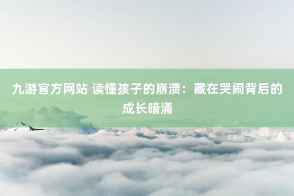 九游官方网站 读懂孩子的崩溃：藏在哭闹背后的成长暗涌
