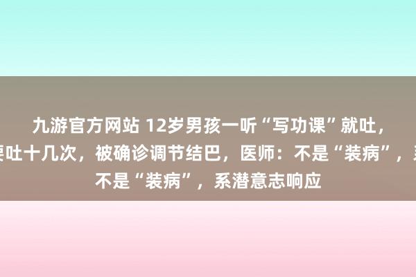 九游官方网站 12岁男孩一听“写功课”就吐，严重时一天要吐十几次，被确诊调节结巴，医师：不是“装病”，系潜意志响应