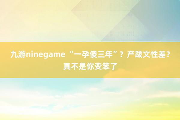 九游ninegame “一孕傻三年”？产跋文性差？真不是你变笨了