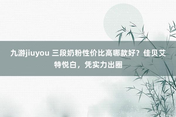 九游jiuyou 三段奶粉性价比高哪款好？佳贝艾特悦白，凭实力出圈