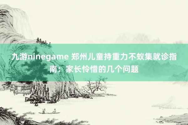 九游ninegame 郑州儿童持重力不蚁集就诊指南：家长怜惜的几个问题