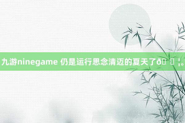 九游ninegame 仍是运行思念清迈的夏天了💦。