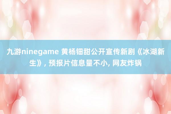 九游ninegame 黄杨钿甜公开宣传新剧《冰湖新生》, 预报片信息量不小, 网友炸锅