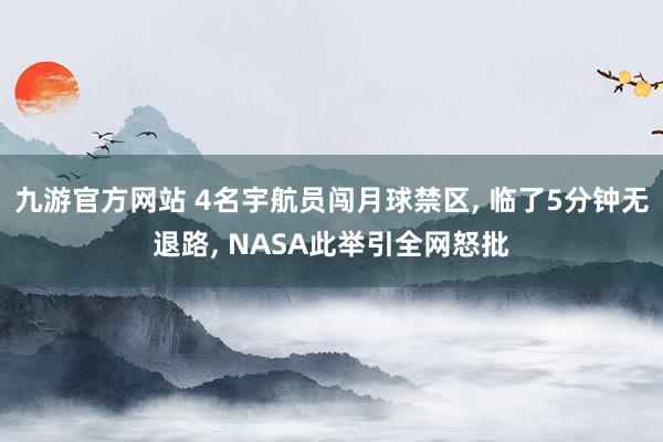 九游官方网站 4名宇航员闯月球禁区, 临了5分钟无退路, NASA此举引全网怒批