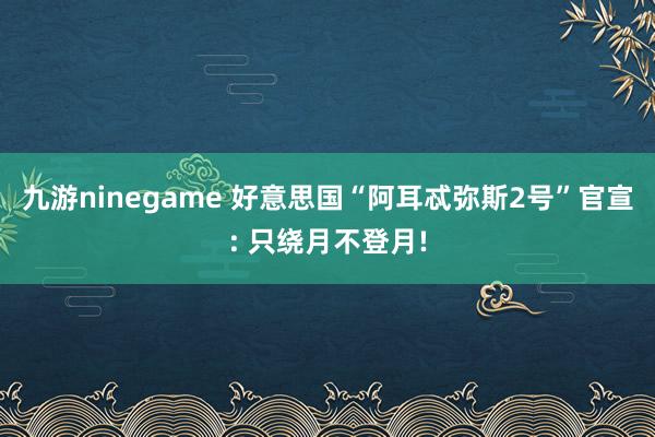 九游ninegame 好意思国“阿耳忒弥斯2号”官宣: 只绕月不登月!