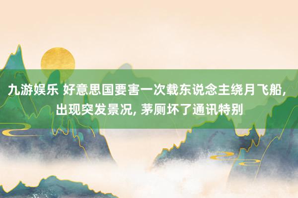 九游娱乐 好意思国要害一次载东说念主绕月飞船, 出现突发景况, 茅厕坏了通讯特别