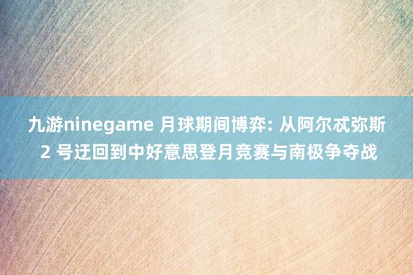 九游ninegame 月球期间博弈: 从阿尔忒弥斯 2 号迂回到中好意思登月竞赛与南极争夺战