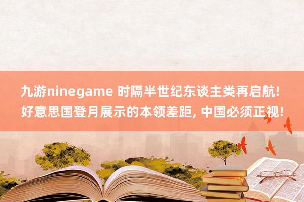 九游ninegame 时隔半世纪东谈主类再启航! 好意思国登月展示的本领差距, 中国必须正视!