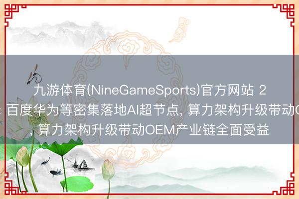 九游体育(NineGameSports)官方网站 2026年或成放量元年: 百度华为等密集落地AI超节点， 算力架构升级带动OEM产业链全面受益