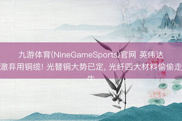 九游体育(NineGameSports)官网 英伟达透澈弃用铜缆! 光替铜大势已定， 光纤四大材料偷偷走牛