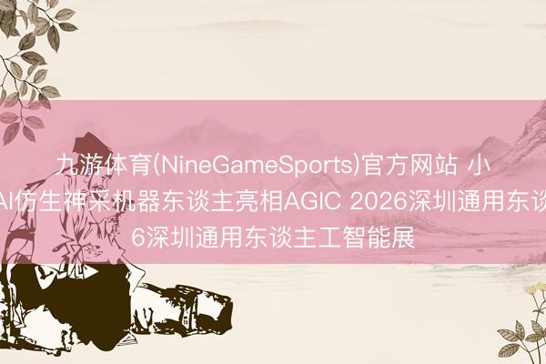 九游体育(NineGameSports)官方网站 小全科技将携AI仿生神采机器东谈主亮相AGIC 2026深圳通用东谈主工智能展
