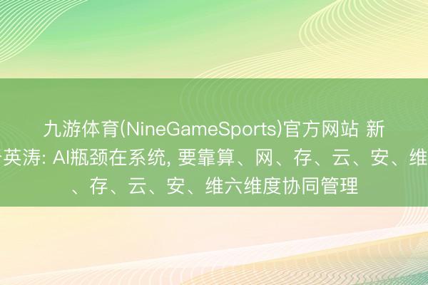 九游体育(NineGameSports)官方网站 新华三集团CEO于英涛: AI瓶颈在系统， 要靠算、网、存、云、安、维六维度协同管理
