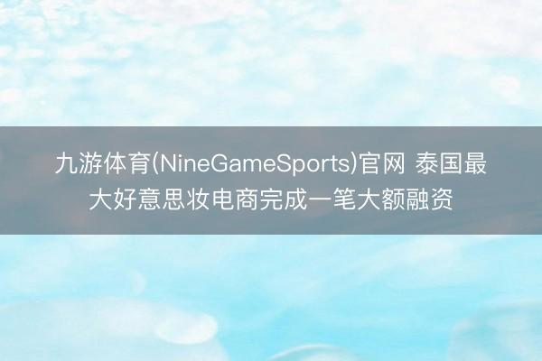 九游体育(NineGameSports)官网 泰国最大好意思妆电商完成一笔大额融资