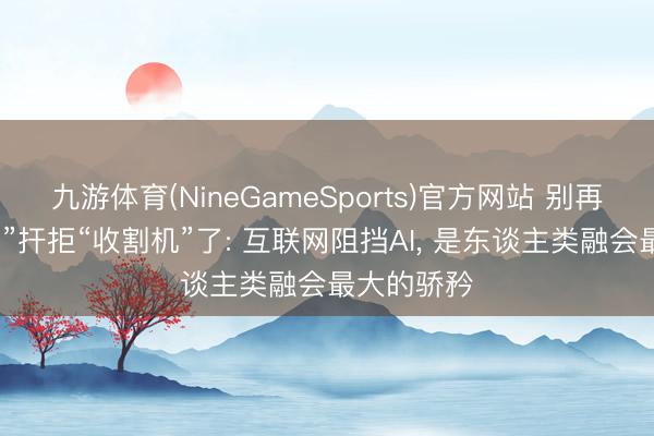 九游体育(NineGameSports)官方网站 别再用“小镰刀”扞拒“收割机”了: 互联网阻挡AI， 是东谈主类融会最大的骄矜
