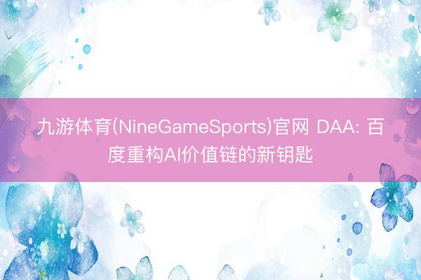 九游体育(NineGameSports)官网 DAA: 百度重构AI价值链的新钥匙