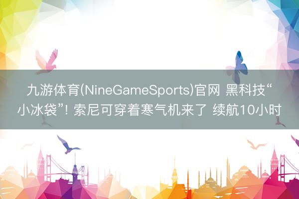 九游体育(NineGameSports)官网 黑科技“小冰袋”! 索尼可穿着寒气机来了 续航10小时