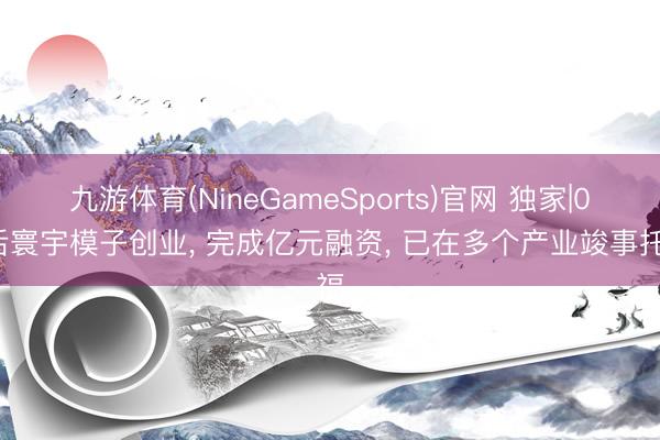 九游体育(NineGameSports)官网 独家|00后寰宇模子创业， 完成亿元融资， 已在多个产业竣事托福