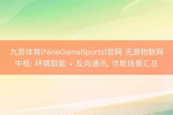 九游体育(NineGameSports)官网 无源物联网中枢: 环境取能 + 反向通讯， 诈欺场景汇总