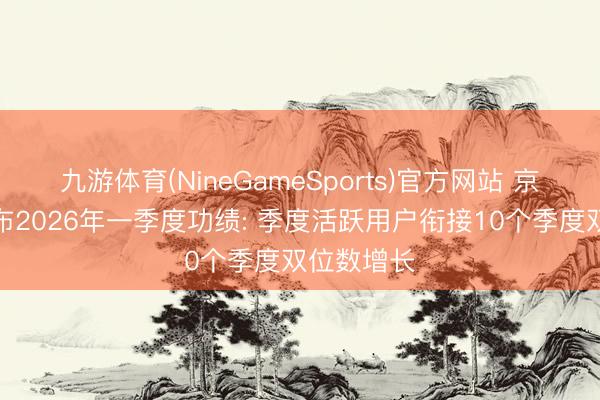 九游体育(NineGameSports)官方网站 京东集团发布2026年一季度功绩: 季度活跃用户衔接10个季度双位数增长