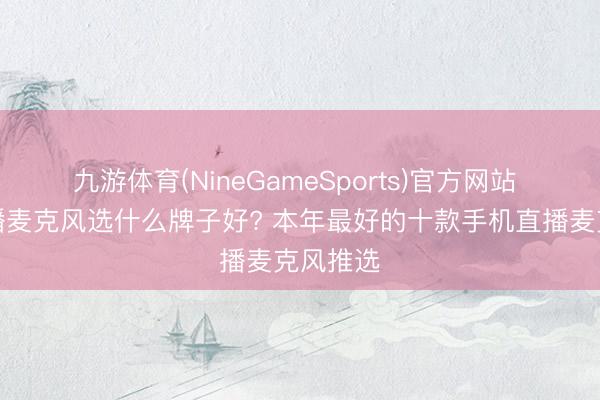 九游体育(NineGameSports)官方网站 收罗直播麦克风选什么牌子好? 本年最好的十款手机直播麦克风推选