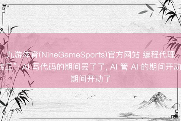 九游体育(NineGameSports)官方网站 编程代理“转正”: AI 写代码的期间罢了了， AI 管 AI 的期间开动了