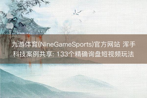 九游体育(NineGameSports)官方网站 浑手科技案例共享: 133个精确询盘短视频玩法