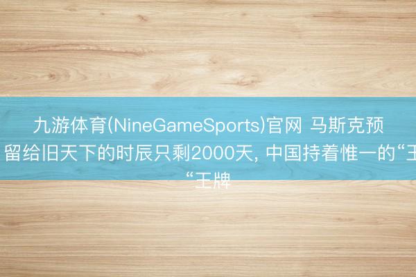 九游体育(NineGameSports)官网 马斯克预警: 留给旧天下的时辰只剩2000天， 中国持着惟一的“王牌