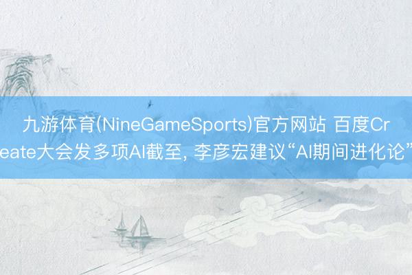 九游体育(NineGameSports)官方网站 百度Create大会发多项AI截至， 李彦宏建议“AI期间进化论”