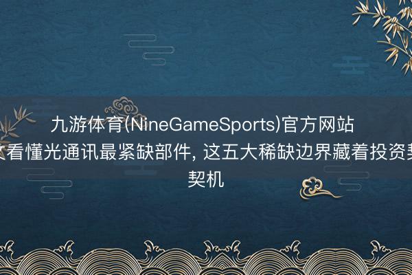 九游体育(NineGameSports)官方网站 一文看懂光通讯最紧缺部件， 这五大稀缺边界藏着投资契机