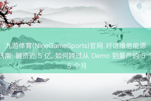 九游体育(NineGameSports)官网 对话维他能源余轶南: 融资近 5 亿， 如何跨过从 Demo 到量产的 5 个月