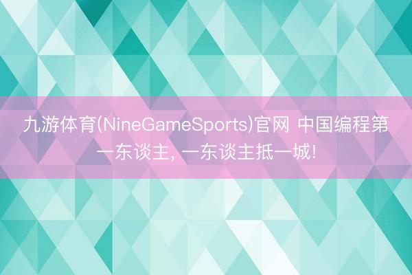 九游体育(NineGameSports)官网 中国编程第一东谈主， 一东谈主抵一城!